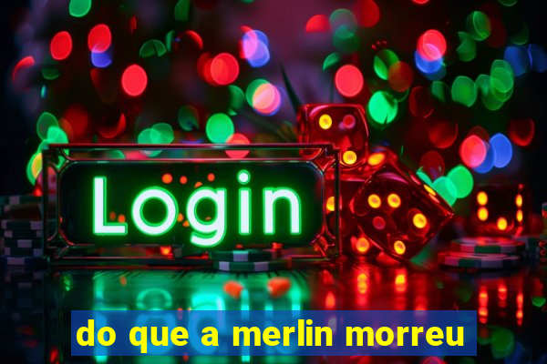 do que a merlin morreu